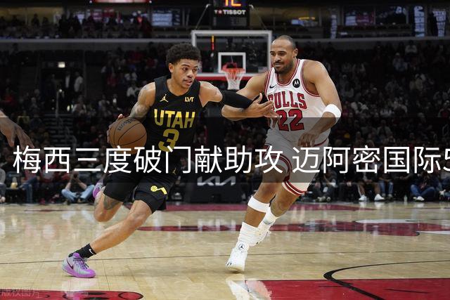 梅西三度破门献助攻 迈阿密国际5-1大获全胜
